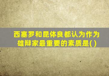 西塞罗和昆体良都认为作为雄辩家最重要的素质是( )